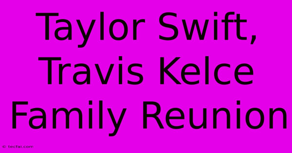 Taylor Swift, Travis Kelce Family Reunion