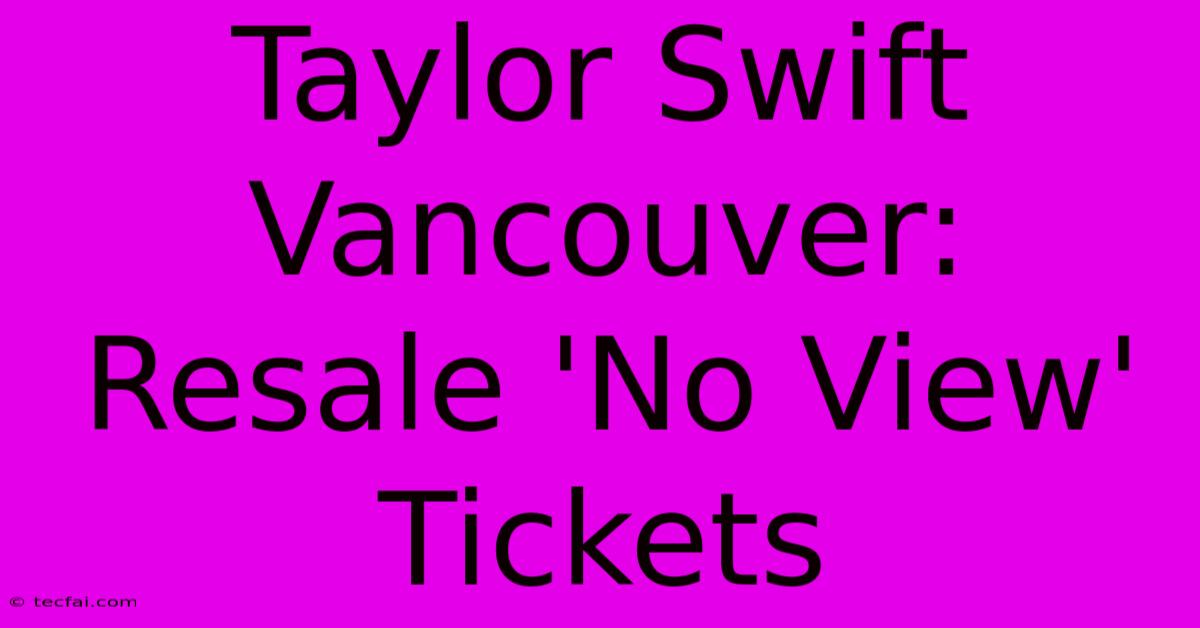 Taylor Swift Vancouver: Resale 'No View' Tickets