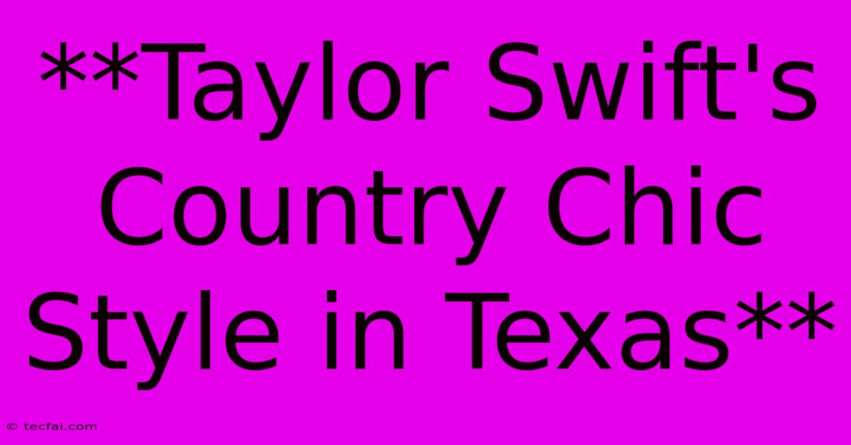 **Taylor Swift's Country Chic Style In Texas**