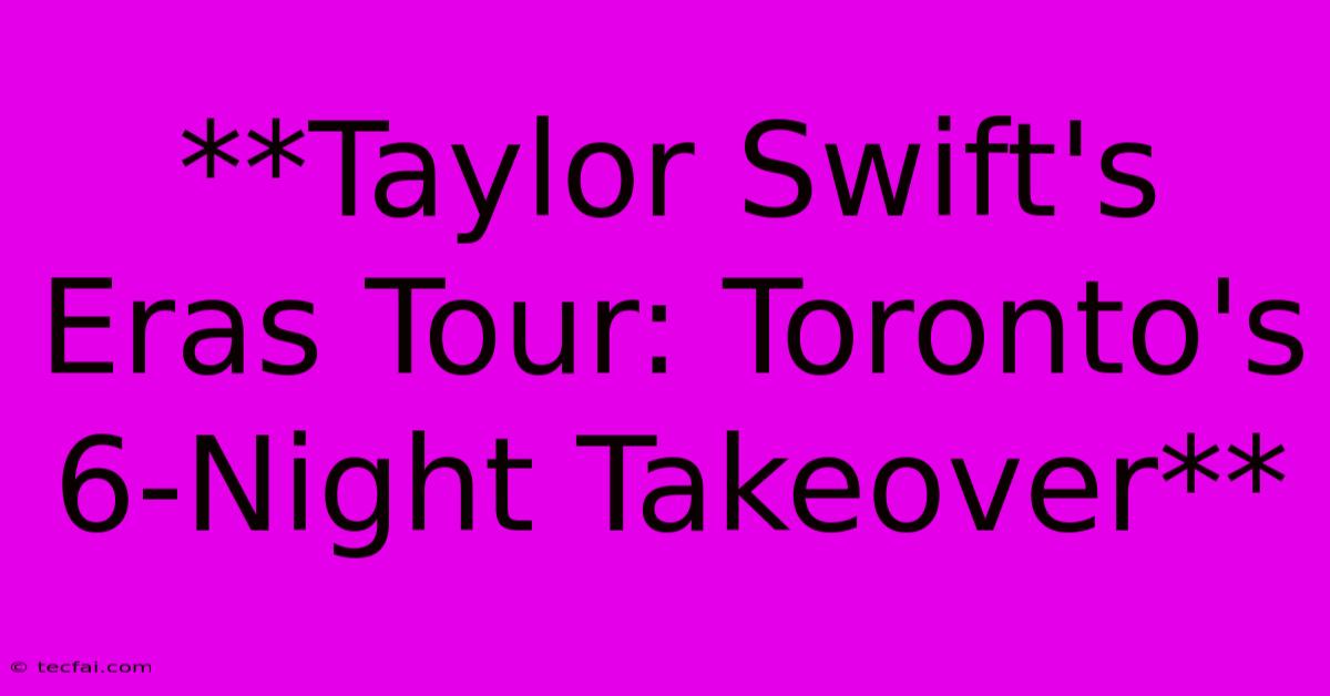 **Taylor Swift's Eras Tour: Toronto's 6-Night Takeover**