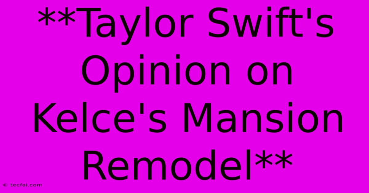 **Taylor Swift's Opinion On Kelce's Mansion Remodel** 