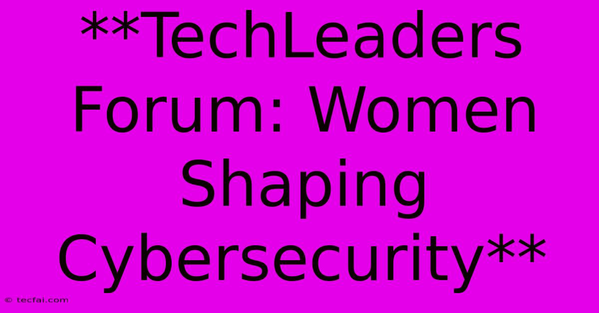 **TechLeaders Forum: Women Shaping Cybersecurity**