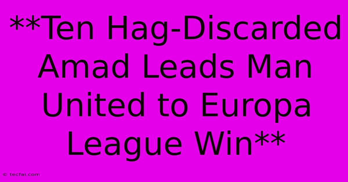 **Ten Hag-Discarded Amad Leads Man United To Europa League Win**