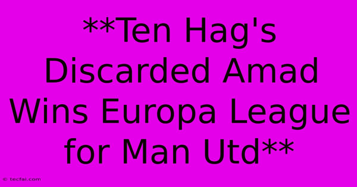 **Ten Hag's Discarded Amad Wins Europa League For Man Utd**