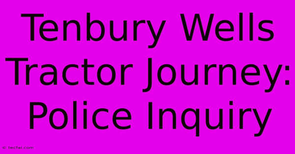 Tenbury Wells Tractor Journey: Police Inquiry