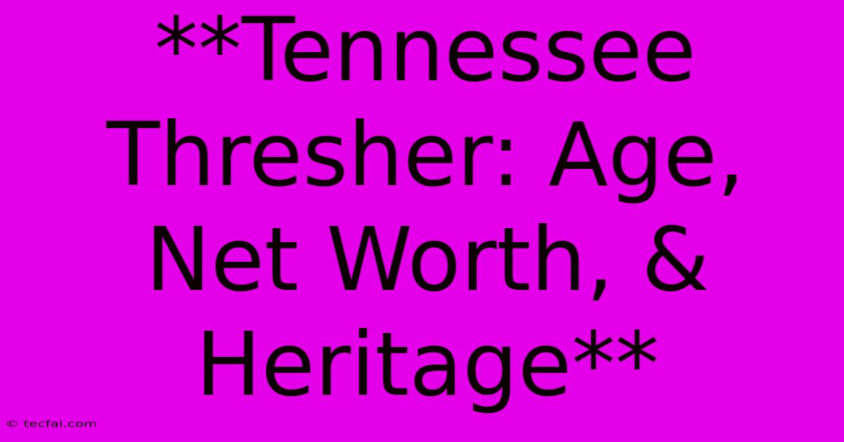 **Tennessee Thresher: Age, Net Worth, & Heritage**