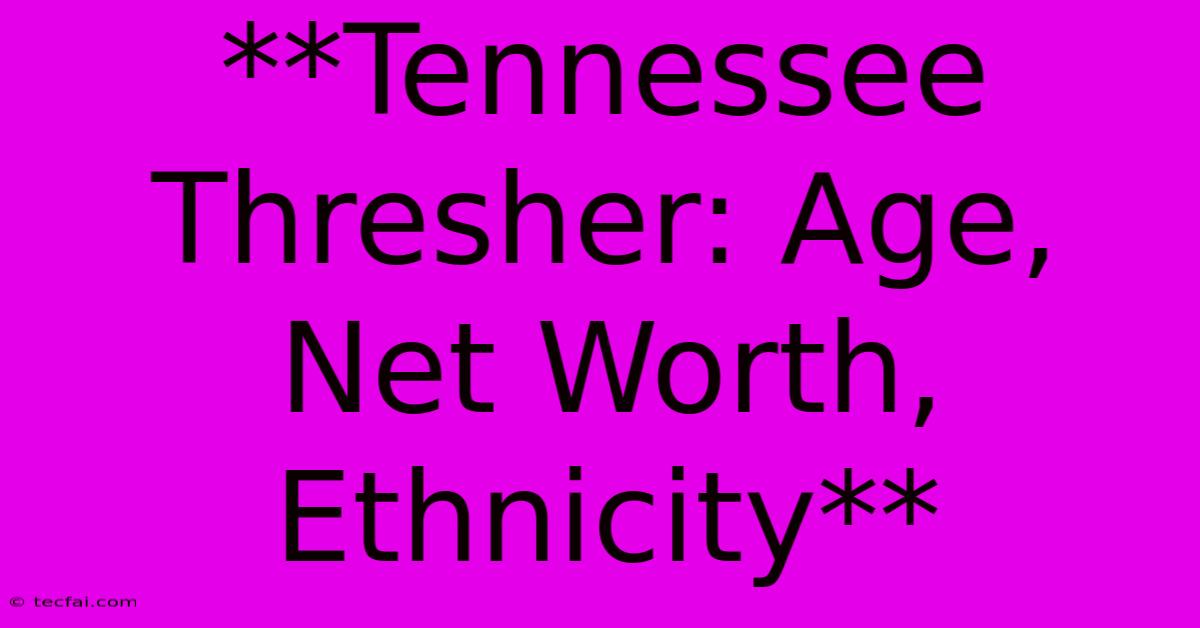 **Tennessee Thresher: Age, Net Worth, Ethnicity**