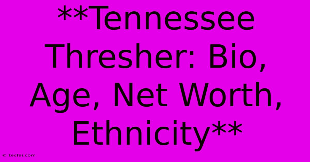 **Tennessee Thresher: Bio, Age, Net Worth, Ethnicity**