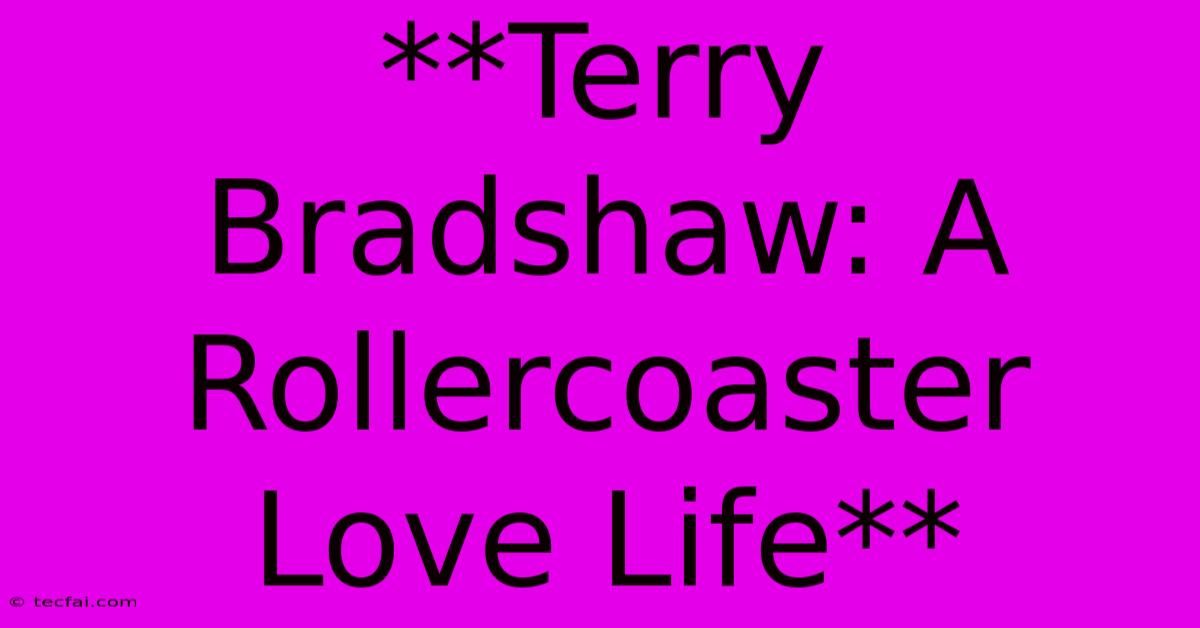 **Terry Bradshaw: A Rollercoaster Love Life**