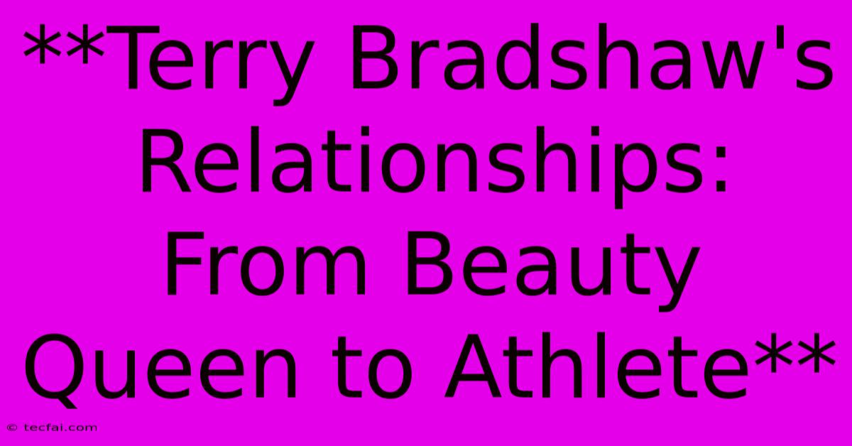 **Terry Bradshaw's Relationships: From Beauty Queen To Athlete**