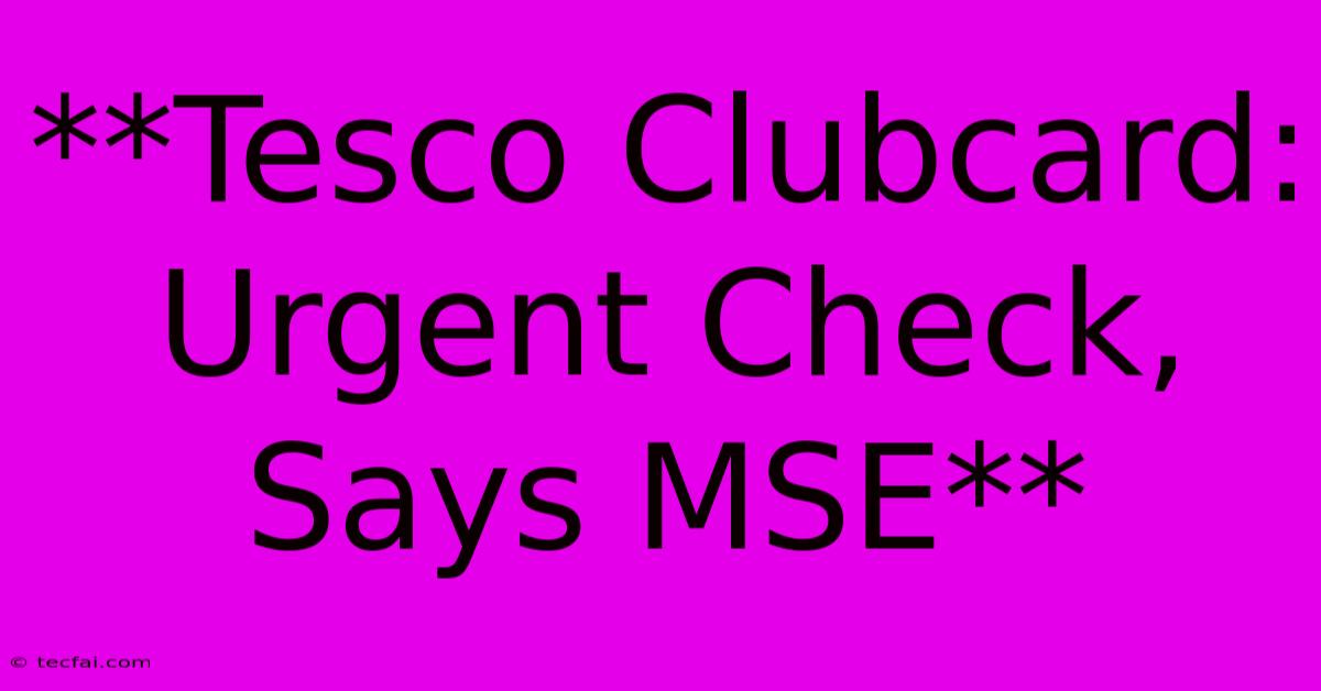 **Tesco Clubcard: Urgent Check, Says MSE**