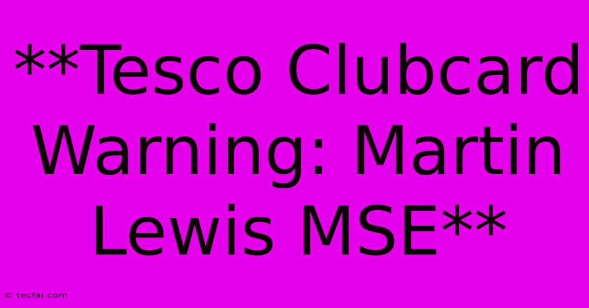 **Tesco Clubcard Warning: Martin Lewis MSE**