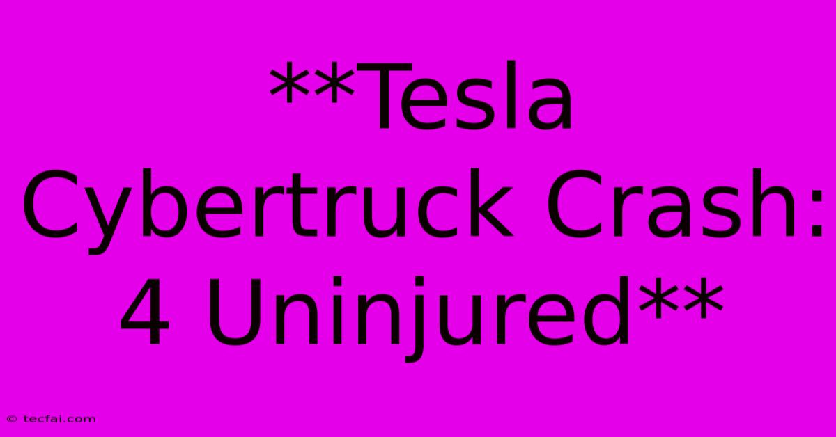 **Tesla Cybertruck Crash: 4 Uninjured**