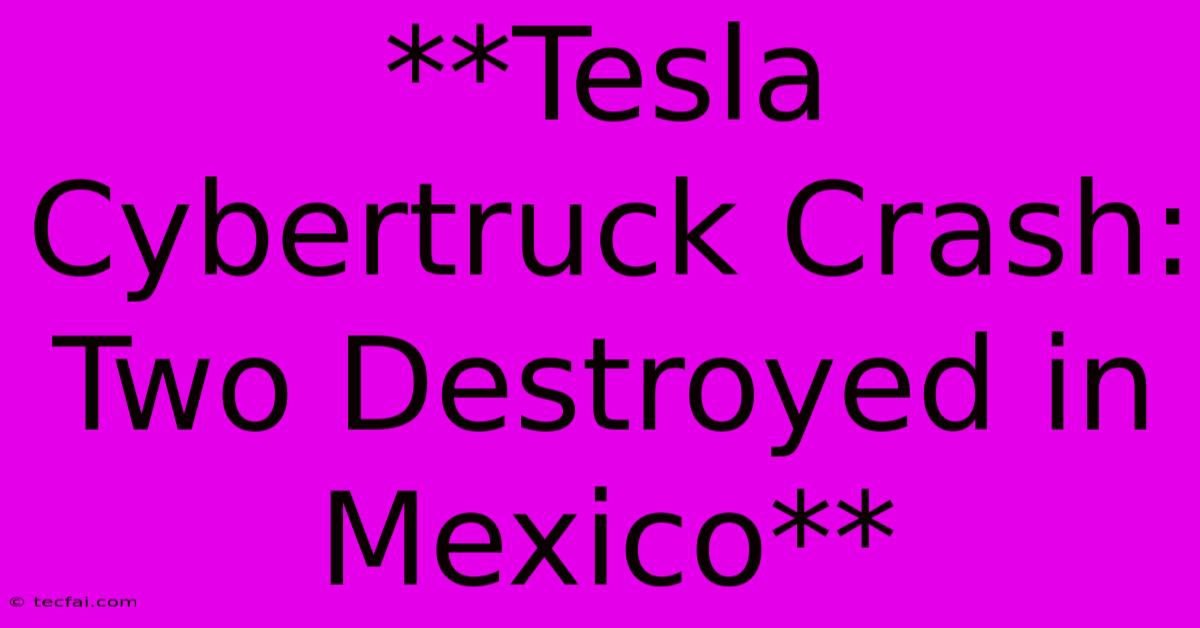 **Tesla Cybertruck Crash: Two Destroyed In Mexico**