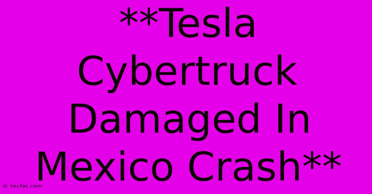 **Tesla Cybertruck Damaged In Mexico Crash**