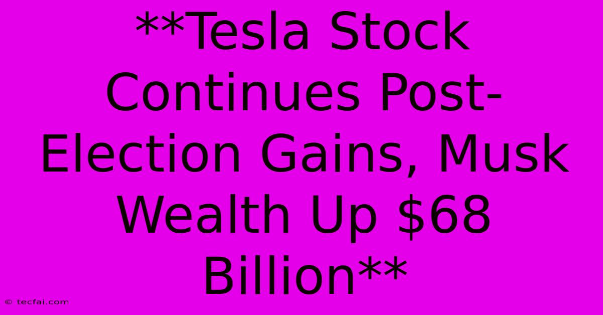 **Tesla Stock Continues Post-Election Gains, Musk Wealth Up $68 Billion**