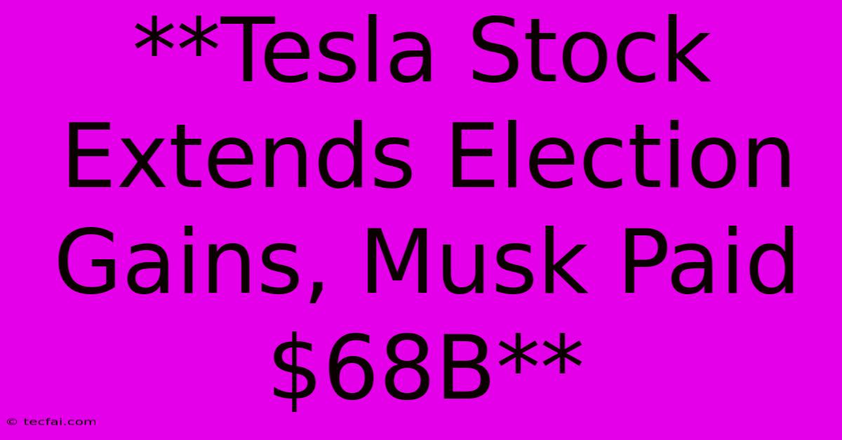 **Tesla Stock Extends Election Gains, Musk Paid $68B**