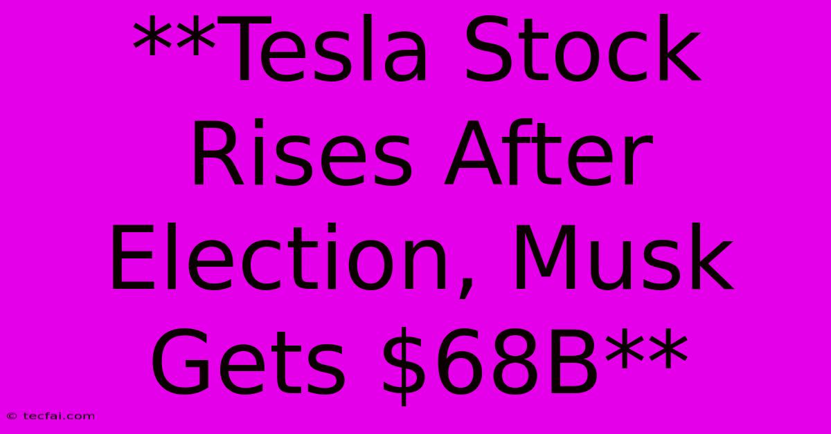 **Tesla Stock Rises After Election, Musk Gets $68B**