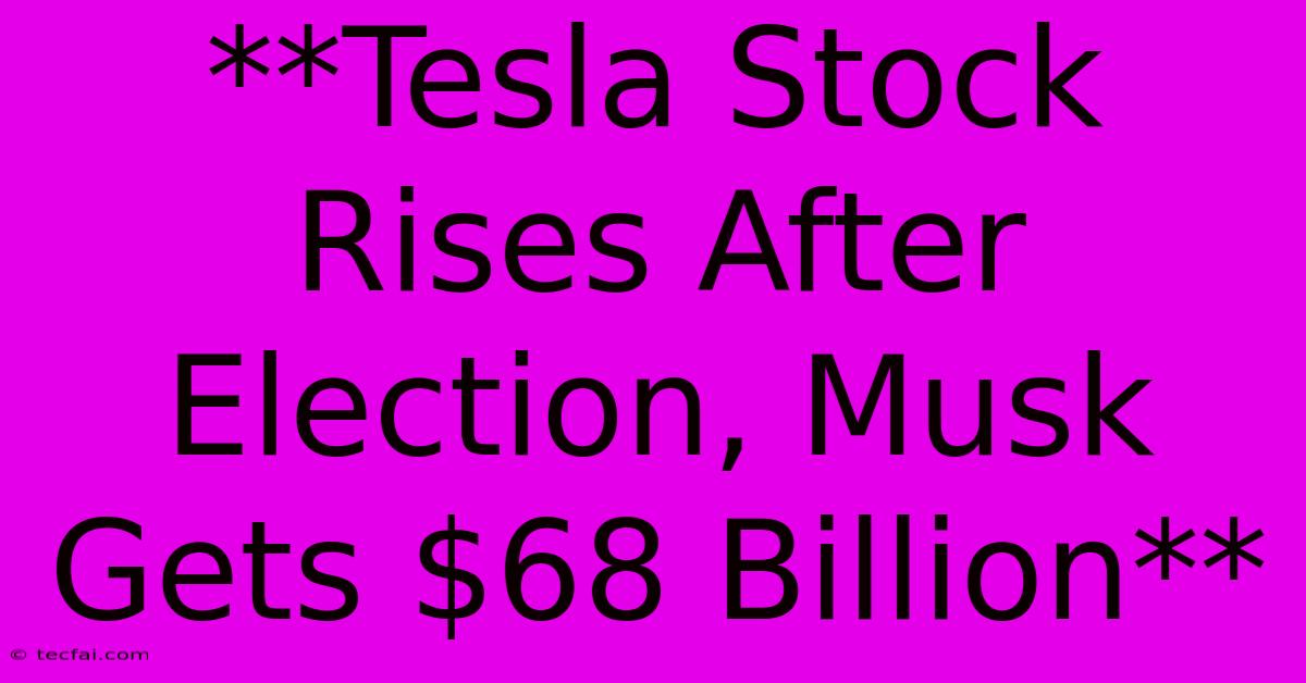 **Tesla Stock Rises After Election, Musk Gets $68 Billion**