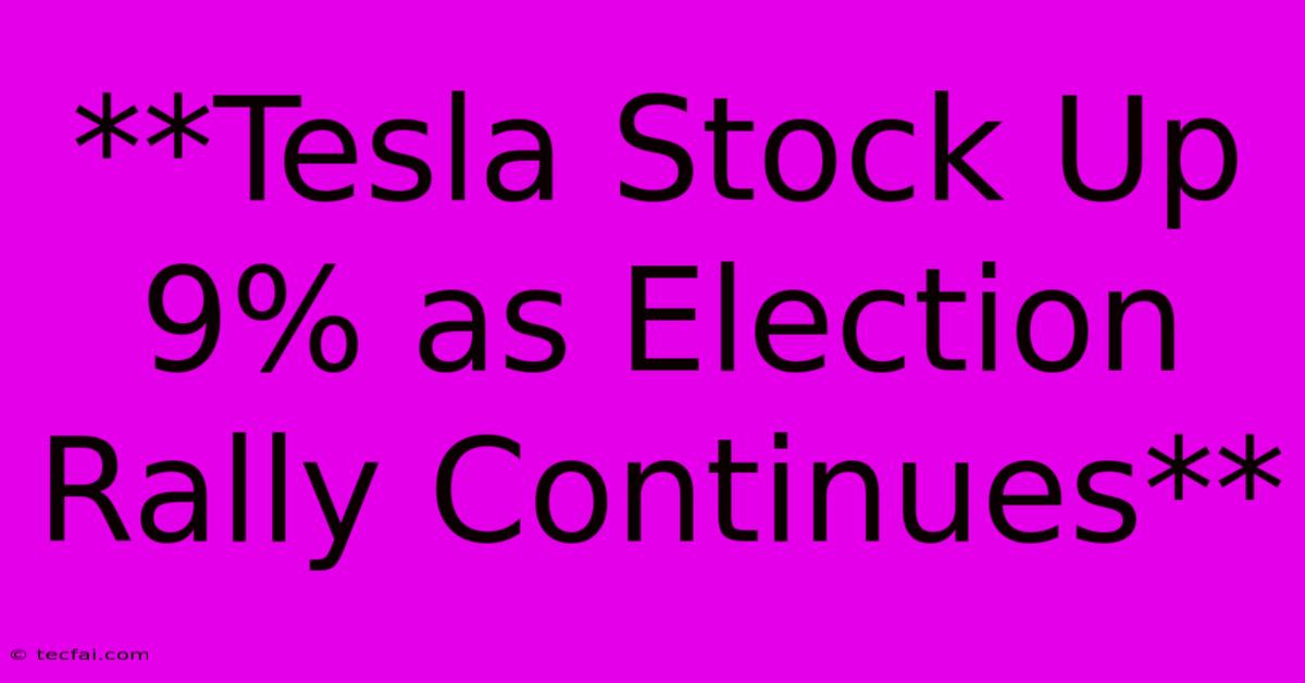 **Tesla Stock Up 9% As Election Rally Continues** 