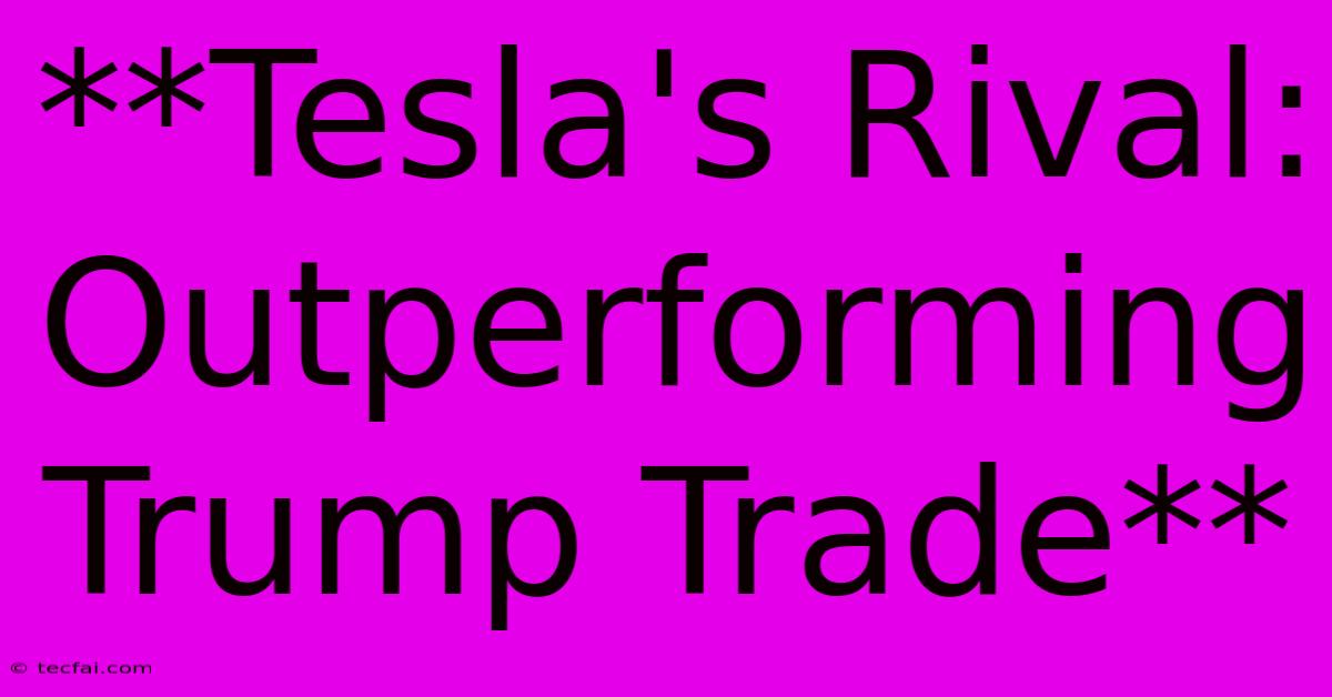 **Tesla's Rival: Outperforming Trump Trade** 