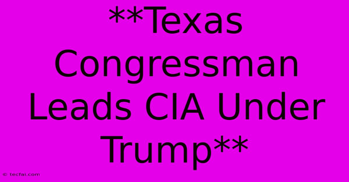 **Texas Congressman Leads CIA Under Trump**