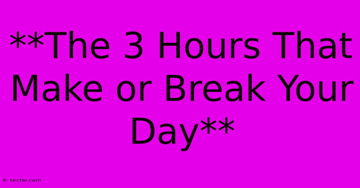 **The 3 Hours That Make Or Break Your Day**