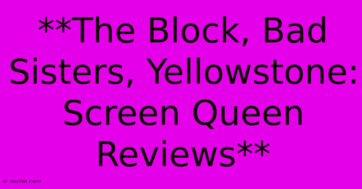 **The Block, Bad Sisters, Yellowstone: Screen Queen Reviews**