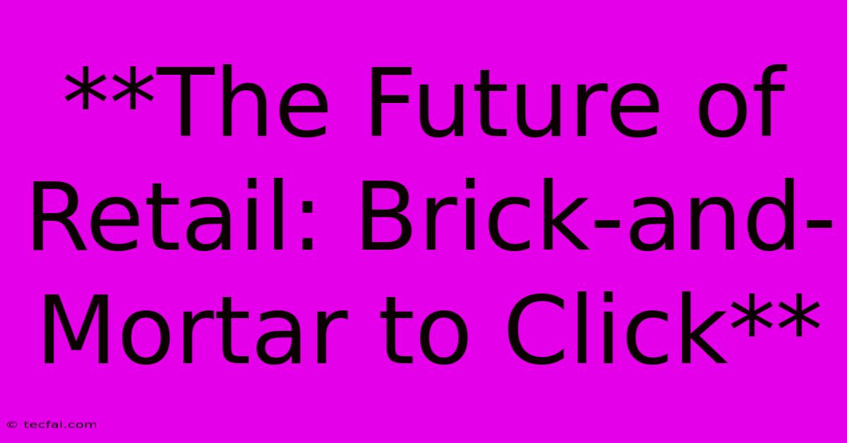 **The Future Of Retail: Brick-and-Mortar To Click**