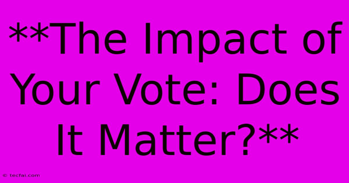 **The Impact Of Your Vote: Does It Matter?**