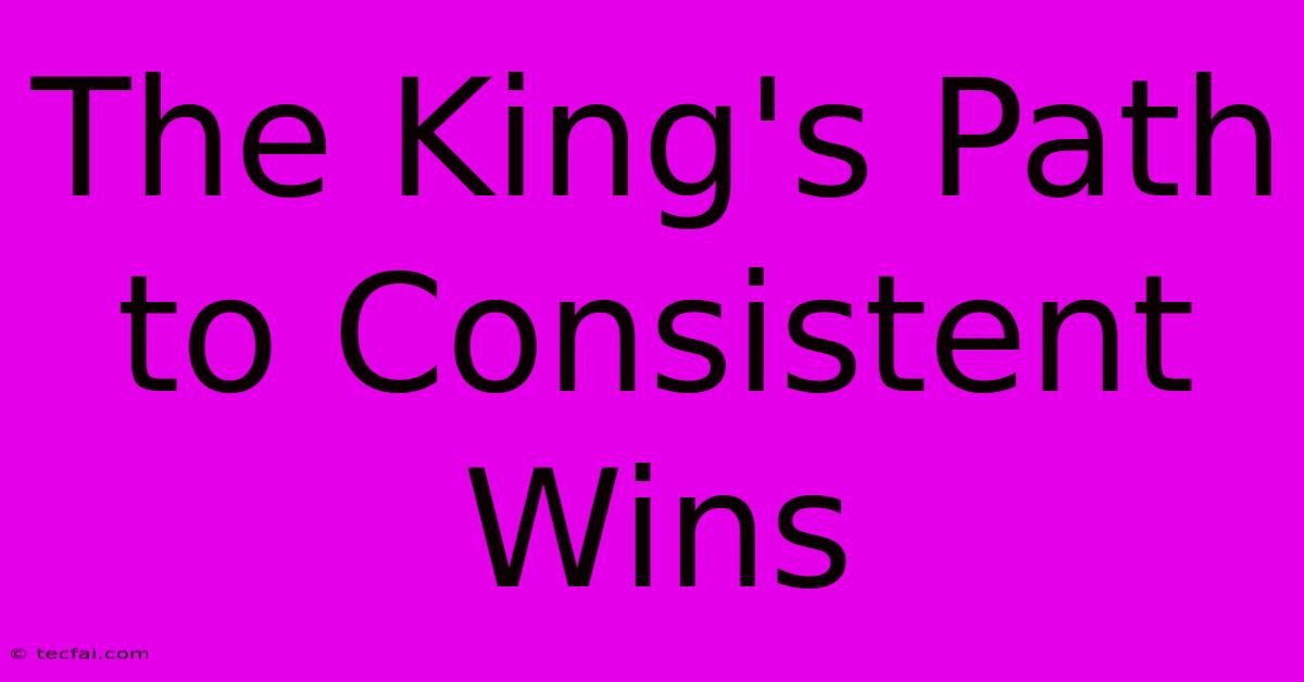 The King's Path To Consistent Wins