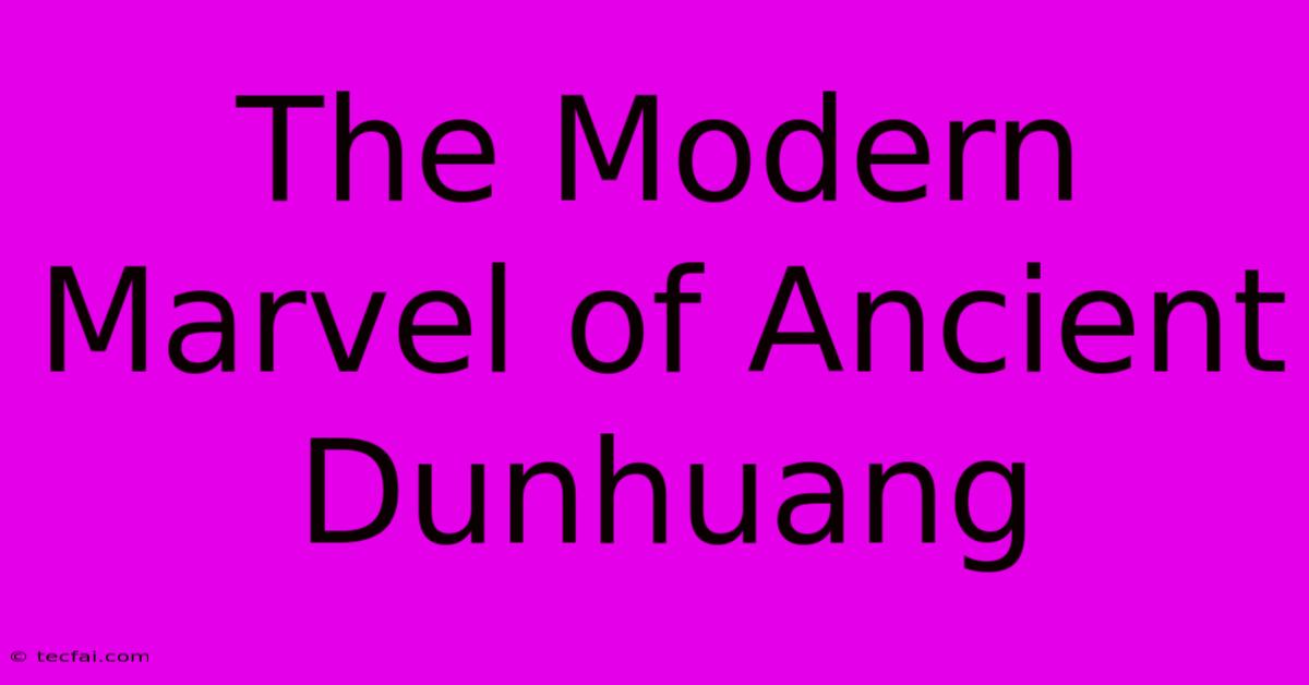 The Modern Marvel Of Ancient Dunhuang 