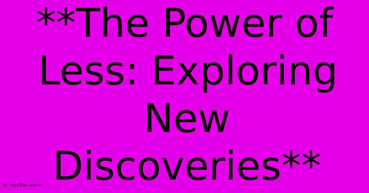 **The Power Of Less: Exploring New Discoveries**