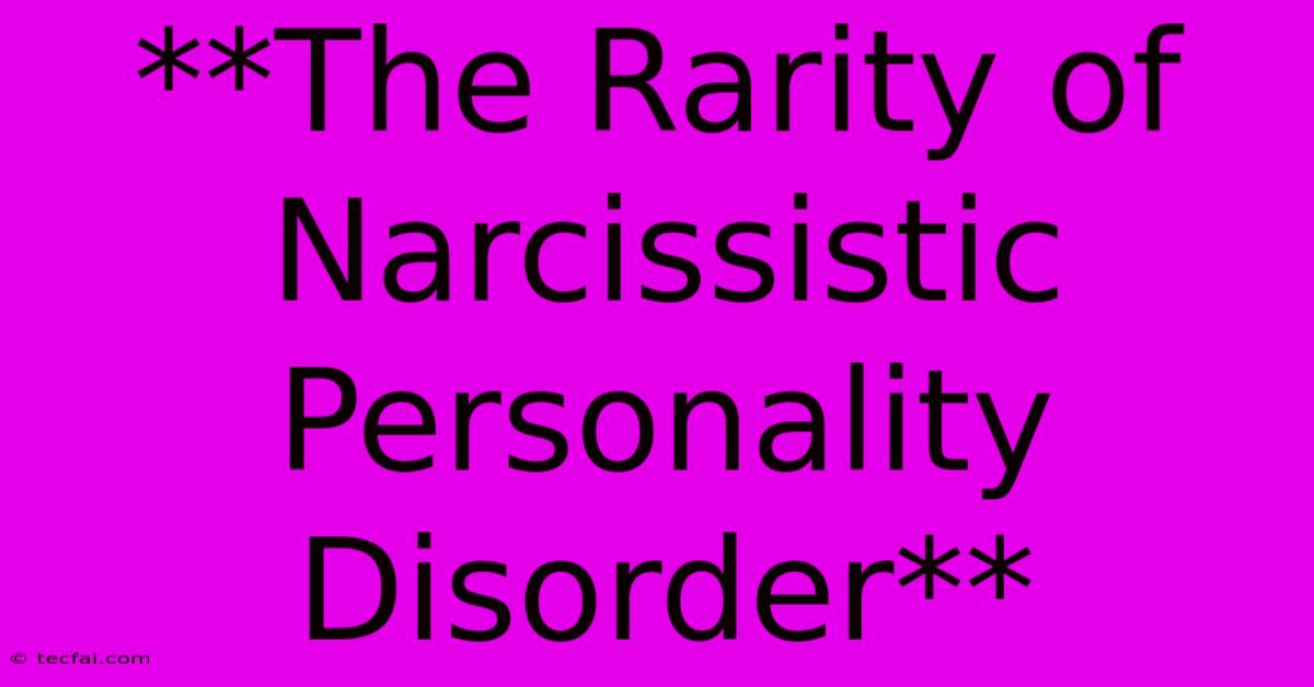 **The Rarity Of Narcissistic Personality Disorder**