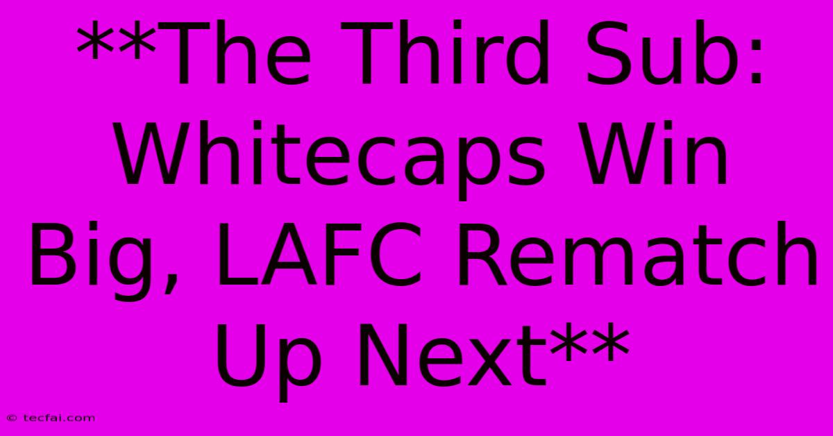 **The Third Sub: Whitecaps Win Big, LAFC Rematch Up Next** 