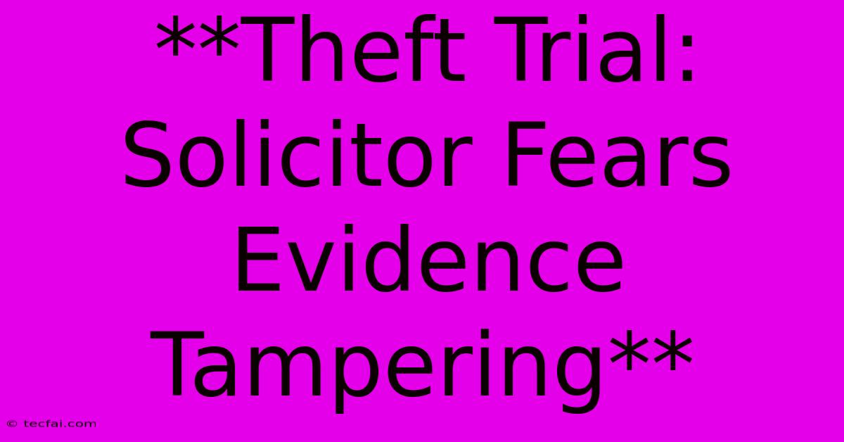 **Theft Trial: Solicitor Fears Evidence Tampering**