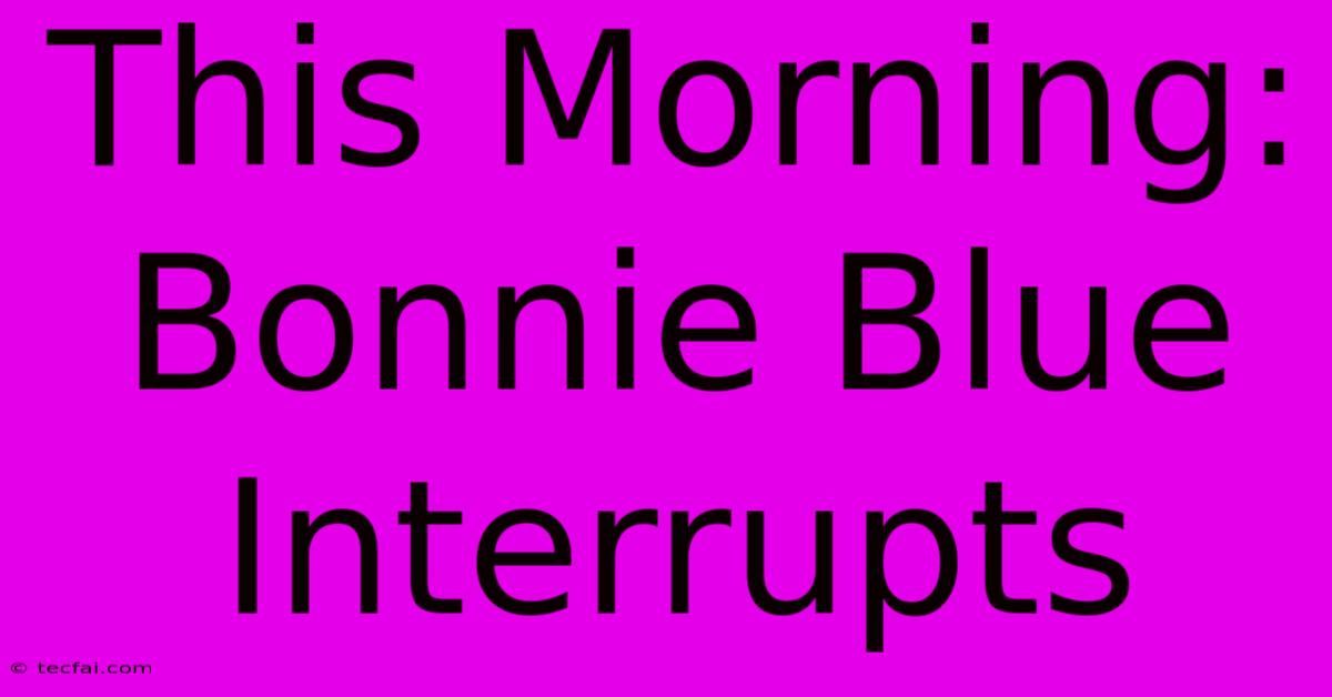 This Morning: Bonnie Blue Interrupts