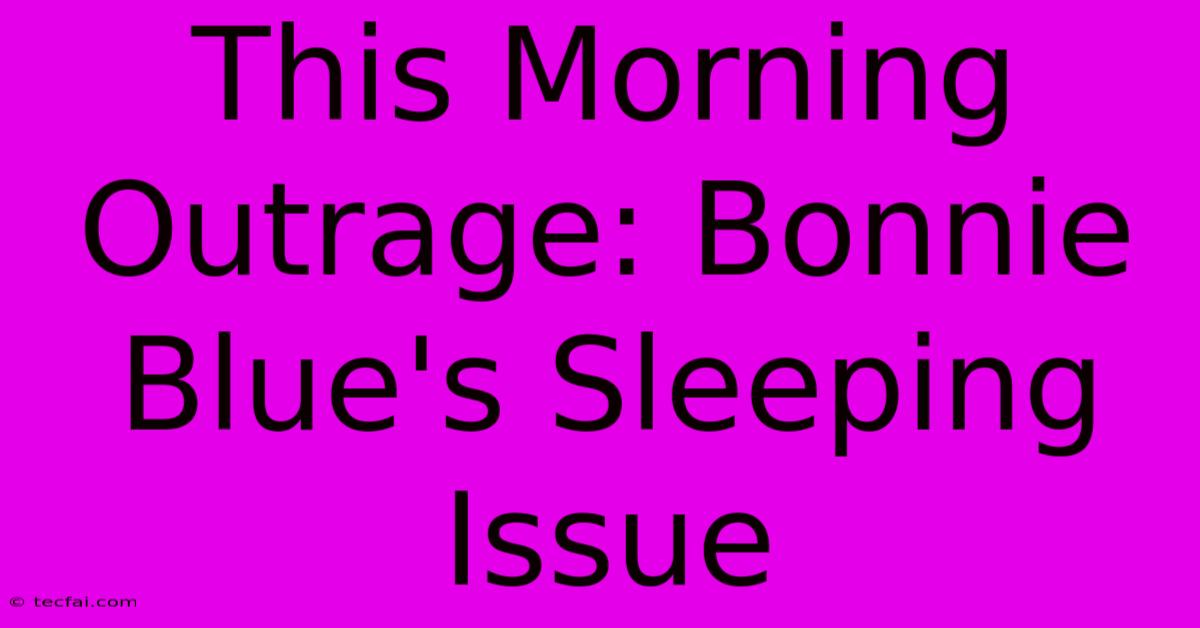 This Morning Outrage: Bonnie Blue's Sleeping Issue