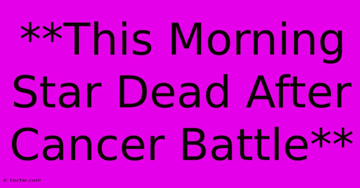 **This Morning Star Dead After Cancer Battle**