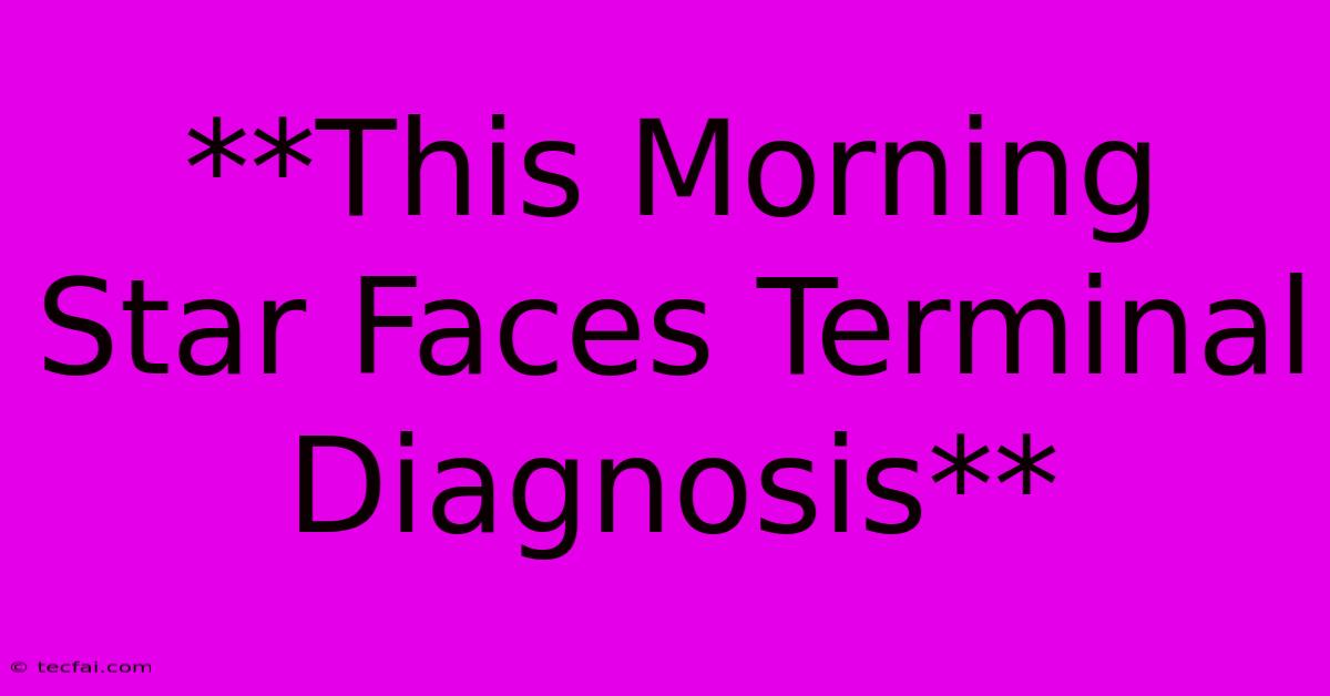 **This Morning Star Faces Terminal Diagnosis**