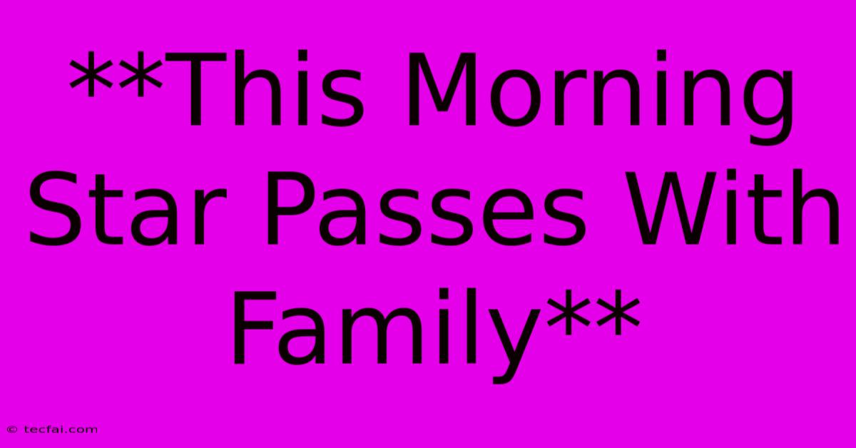 **This Morning Star Passes With Family**