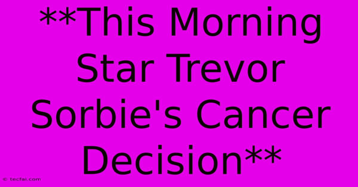 **This Morning Star Trevor Sorbie's Cancer Decision**