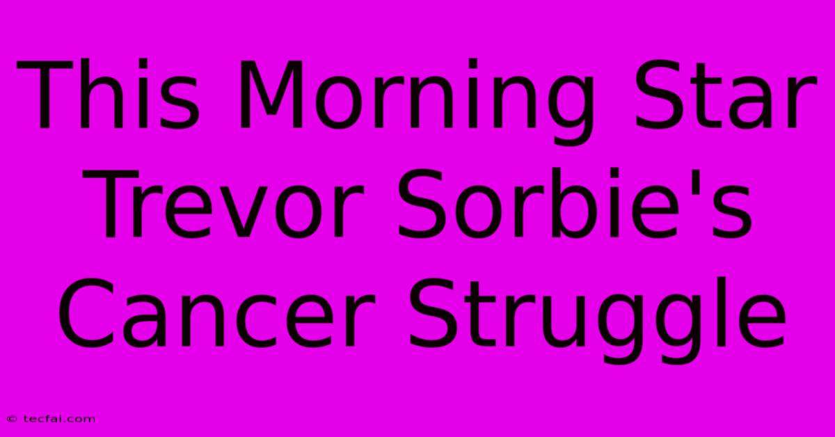 This Morning Star Trevor Sorbie's Cancer Struggle 