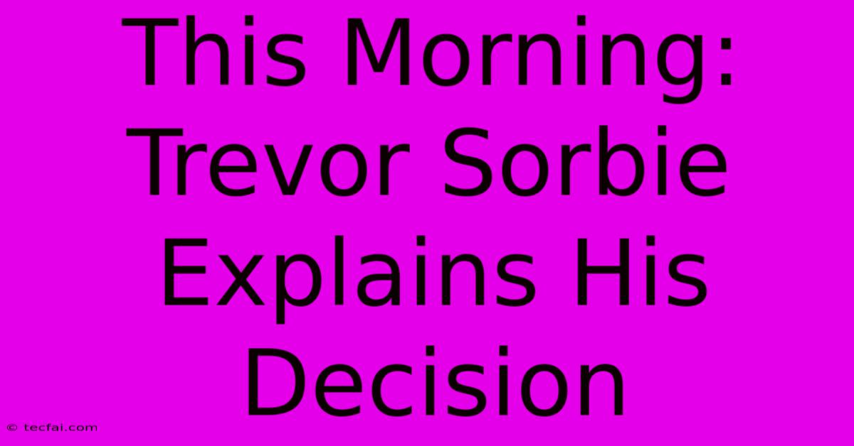 This Morning: Trevor Sorbie Explains His Decision 