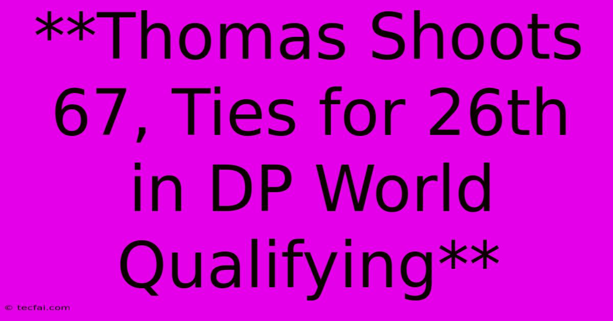 **Thomas Shoots 67, Ties For 26th In DP World Qualifying**