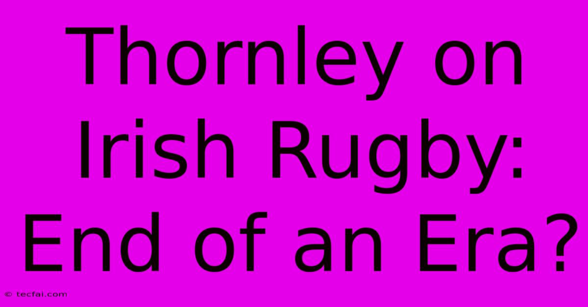 Thornley On Irish Rugby: End Of An Era?