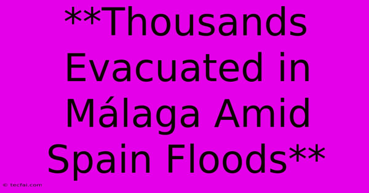 **Thousands Evacuated In Málaga Amid Spain Floods**