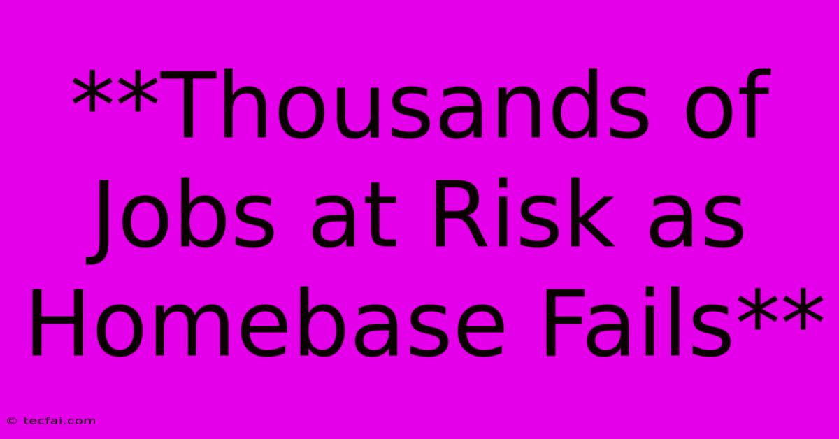 **Thousands Of Jobs At Risk As Homebase Fails**