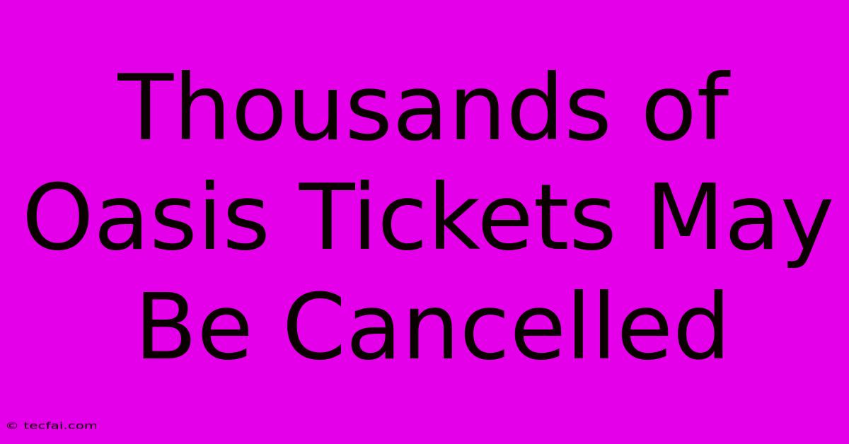 Thousands Of Oasis Tickets May Be Cancelled