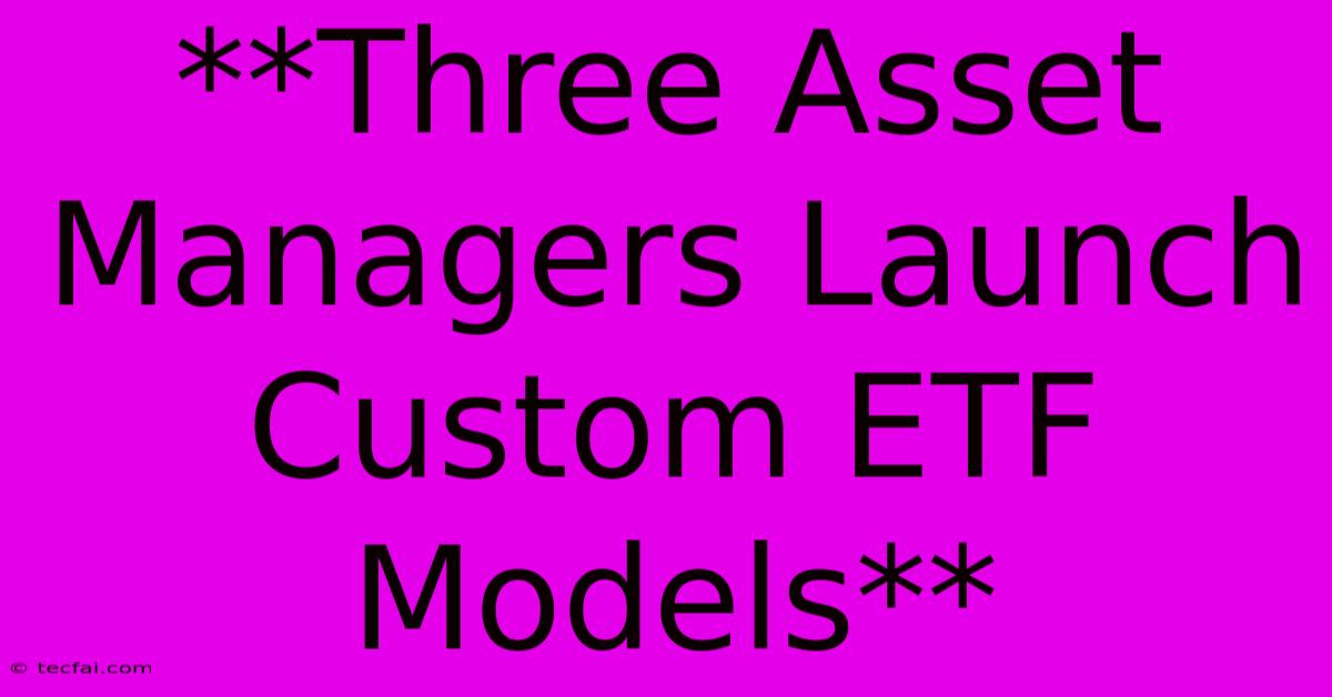 **Three Asset Managers Launch Custom ETF Models** 